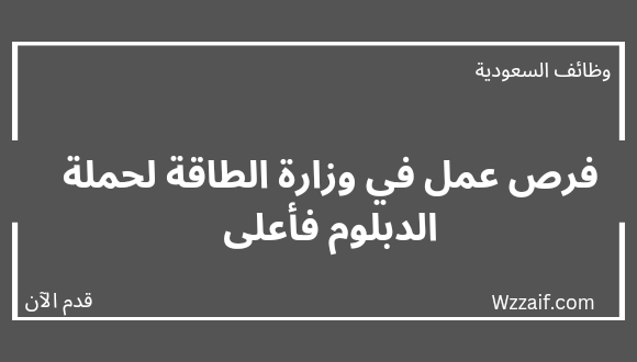 وظائف وزارة الطاقة لحملة الدبلوم فأعلى للعمل بعدة مناطق بالمملكة