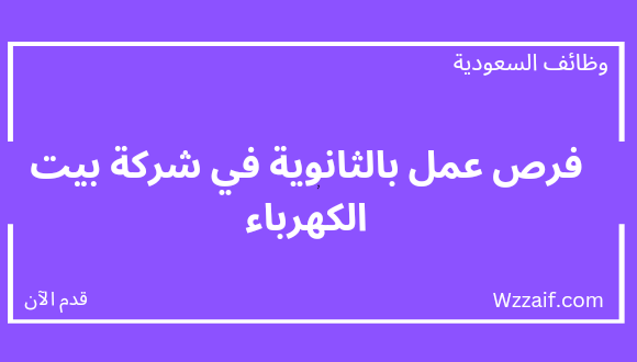 وظائف لحملة الثانوية لدى شركة بيت الكهرباء للعمل بعدة مناطق بالمملكة