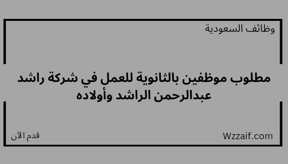 وظائف لخريجي الثانويه لدى شركة راشد عبدالرحمن الراشد وأولاده للعمل بعدة مناطق بالمملكة