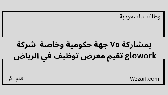 شركة glowork تعلن عن معرض توظيف بمشاركة ٧٥ جهة حكومية وخاصة بالرياض