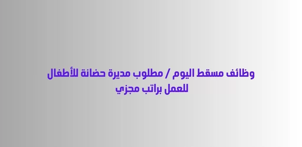 قدم الأن وظائف مسقط اليوم / مطلوب مديرة حضانة للأطفال للعمل براتب مجزي