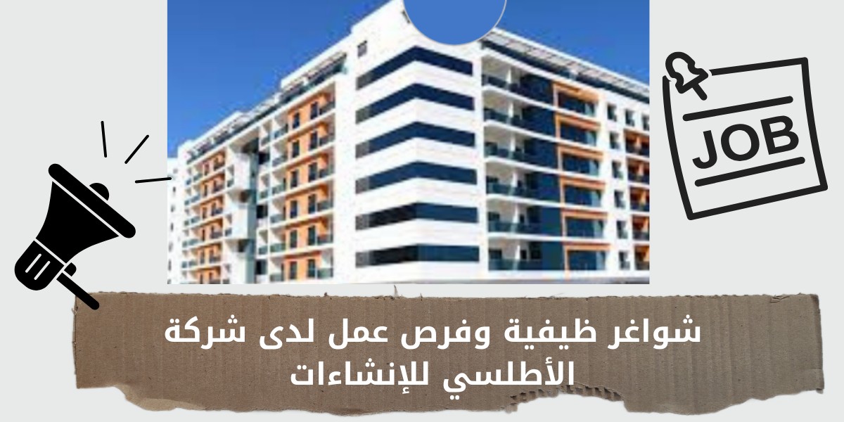 وظائف شاغرة لدى شركة الأطلسي للإنشاءات