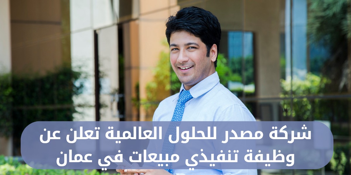 مطلوب موظفين مبيعات لدي شركة مصدر للحلول العالمية